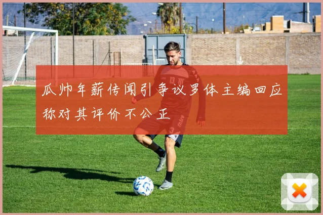 瓜帅年薪传闻引争议罗体主编回应称对其评价不公正