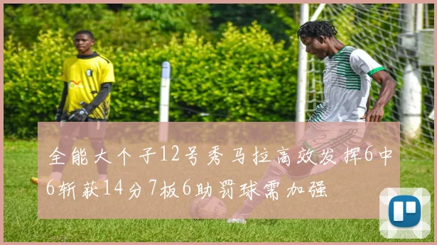 全能大个子12号秀马拉高效发挥6中6斩获14分7板6助罚球需加强